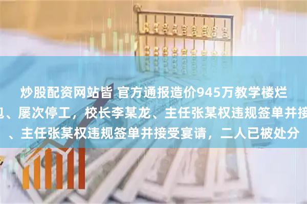 炒股配资网站皆 官方通报造价945万教学楼烂尾6年：施工方违规转包、屡次停工，校长李某龙、主任张某权违规签单并接受宴请，二人已被处分