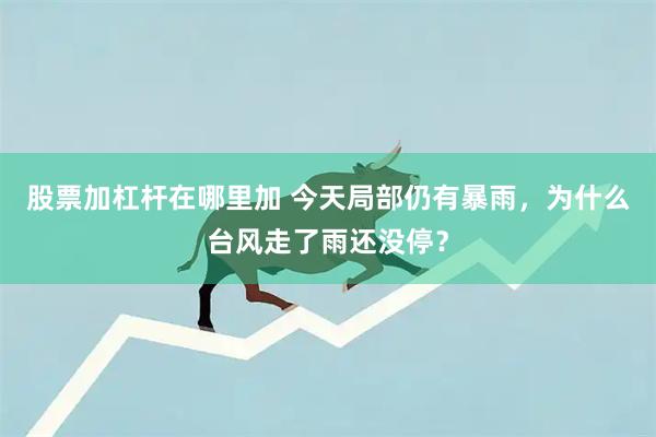 股票加杠杆在哪里加 今天局部仍有暴雨，为什么台风走了雨还没停？