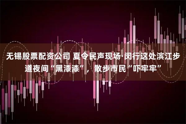无锡股票配资公司 夏令民声现场·闵行这处滨江步道夜间“黑漆漆”，散步市民“吓牢牢”