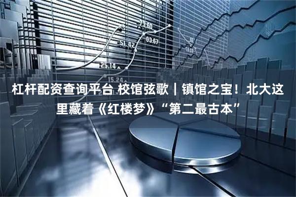杠杆配资查询平台 校馆弦歌｜镇馆之宝！北大这里藏着《红楼梦》“第二最古本”